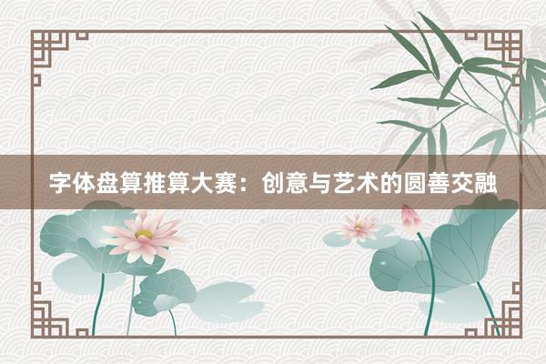 字体盘算推算大赛:创意与艺术的圆善交融