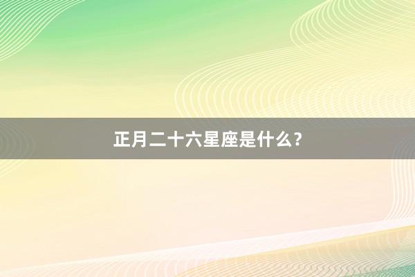 正月二十六星座是什么？