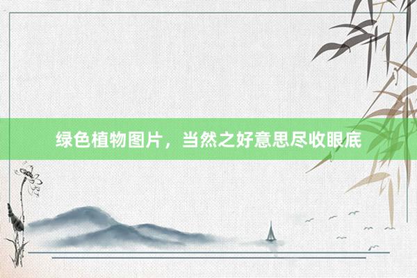 绿色植物图片，当然之好意思尽收眼底