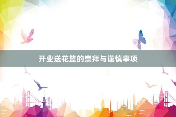 开业送花篮的崇拜与谨慎事项