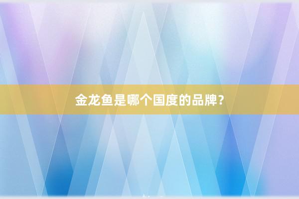金龙鱼是哪个国度的品牌？