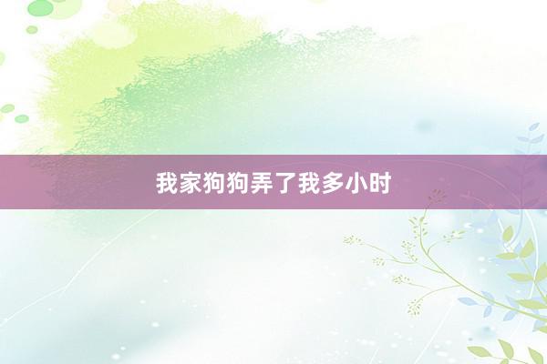 我家狗狗弄了我多小时