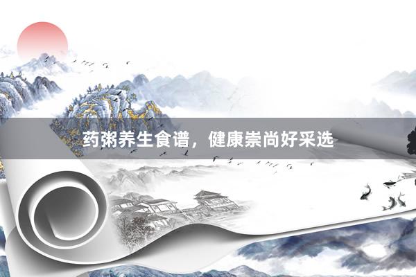 药粥养生食谱，健康崇尚好采选
