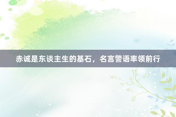 赤诚是东谈主生的基石，名言警语率领前行